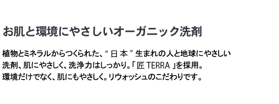 「お肌と環境にやさしいオーガニック洗剤」

植物とミネラルからつくられた、日本生まれの人と地球にやさしい洗剤、肌にやさしく、洗浄力はしっかり。ベルギー生まれの｢エコベール｣を採用。
環境だけでなく、肌にも優しく。リウォッシュのこだわりです。